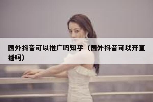 国外抖音可以推广吗知乎(国外抖音可以开直播吗) 第1张 国外抖音可以推广吗知乎(国外抖音可以开直播吗) 第1张