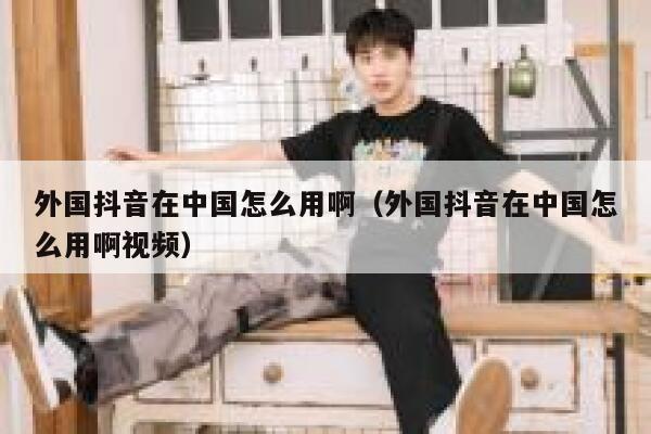 外国抖音在中国怎么用啊(外国抖音在中国怎么用啊视频) 第1张 外国抖音在中国怎么用啊(外国抖音在中国怎么用啊视频) 第1张