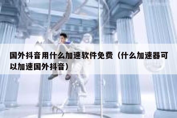 国外抖音用什么加速软件免费(什么加速器可以加速国外抖音) 第1张 国外抖音用什么加速软件免费(什么加速器可以加速国外抖音) 第1张