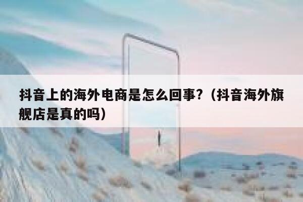 抖音上的海外电商是怎么回事?(抖音海外旗舰店是真的吗) 第1张 抖音上的海外电商是怎么回事?(抖音海外旗舰店是真的吗) 第1张