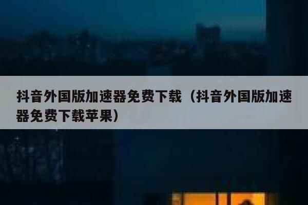 抖音外国版加速器免费下载(抖音外国版加速器免费下载苹果) 第1张 抖音外国版加速器免费下载(抖音外国版加速器免费下载苹果) 第1张