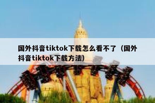 国外抖音tiktok下载怎么看不了(国外抖音tiktok下载方法) 第1张 国外抖音tiktok下载怎么看不了(国外抖音tiktok下载方法) 第1张