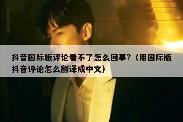 抖音国际版评论看不了怎么回事?(用国际版抖音评论怎么翻译成中文) 第1张 抖音国际版评论看不了怎么回事?(用国际版抖音评论怎么翻译成中文) 第1张