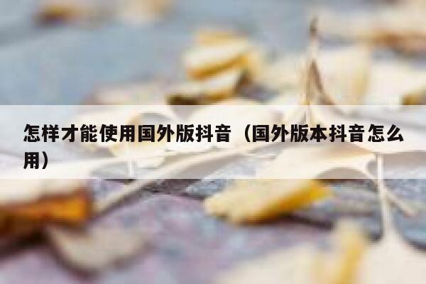 怎样才能使用国外版抖音(国外版本抖音怎么用) 第1张 怎样才能使用国外版抖音(国外版本抖音怎么用) 第1张
