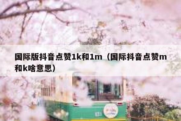 国际版抖音点赞1k和1m(国际抖音点赞m和k啥意思) 第1张 国际版抖音点赞1k和1m(国际抖音点赞m和k啥意思) 第1张