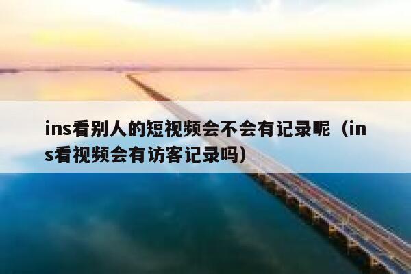 ins看别人的短视频会不会有记录呢(ins看视频会有访客记录吗) 第1张 ins看别人的短视频会不会有记录呢(ins看视频会有访客记录吗) 第1张