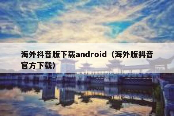 海外抖音版下载android(海外版抖音官方下载) 第1张 海外抖音版下载android(海外版抖音官方下载) 第1张