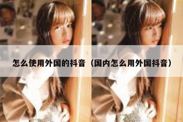 怎么使用外国的抖音(国内怎么用外国抖音) 第1张 怎么使用外国的抖音(国内怎么用外国抖音) 第1张