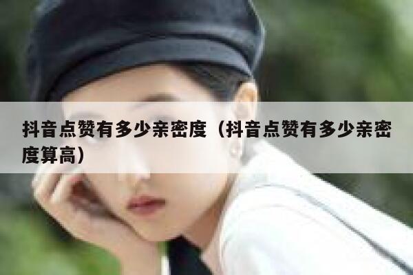 抖音点赞有多少亲密度(抖音点赞有多少亲密度算高) 第1张 抖音点赞有多少亲密度(抖音点赞有多少亲密度算高) 第1张