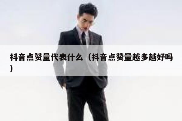 抖音点赞量代表什么(抖音点赞量越多越好吗) 第1张 抖音点赞量代表什么(抖音点赞量越多越好吗) 第1张