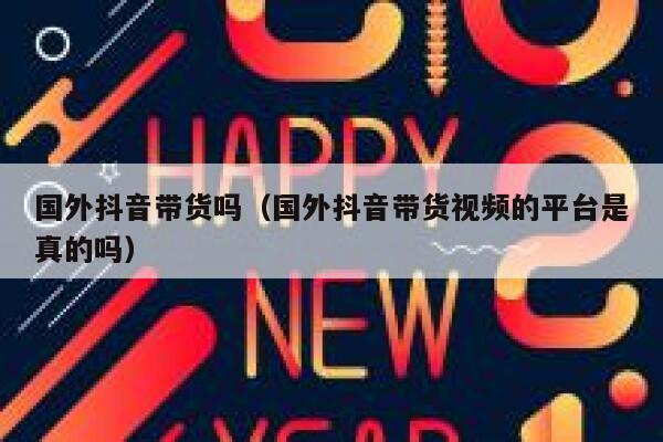 国外抖音带货吗(国外抖音带货视频的平台是真的吗) 第1张 国外抖音带货吗(国外抖音带货视频的平台是真的吗) 第1张