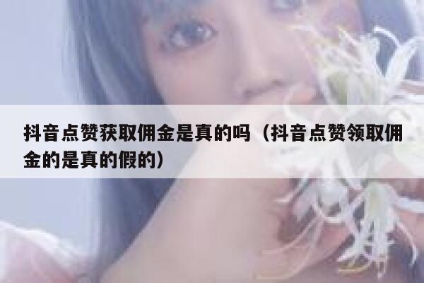 抖音点赞获取佣金是真的吗(抖音点赞领取佣金的是真的假的) 第1张 抖音点赞获取佣金是真的吗(抖音点赞领取佣金的是真的假的) 第1张