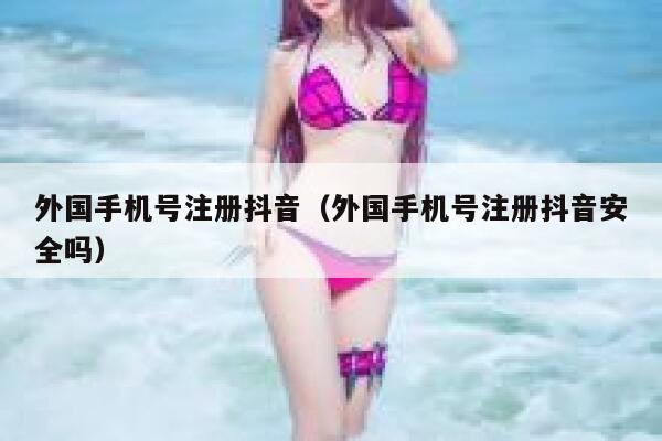 外国手机号注册抖音(外国手机号注册抖音安全吗) 第1张 外国手机号注册抖音(外国手机号注册抖音安全吗) 第1张