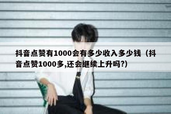 抖音点赞有1000会有多少收入多少钱(抖音点赞1000多,还会继续上升吗?) 第1张 抖音点赞有1000会有多少收入多少钱(抖音点赞1000多,还会继续上升吗?) 第1张