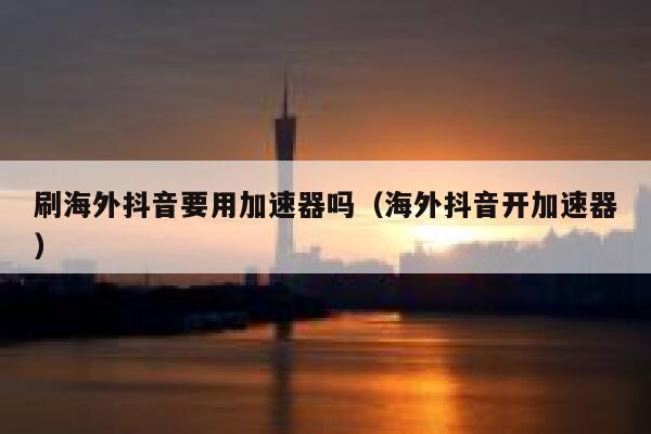 刷海外抖音要用加速器吗(海外抖音开加速器) 第1张 刷海外抖音要用加速器吗(海外抖音开加速器) 第1张
