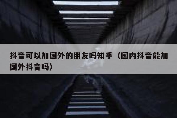 抖音可以加国外的朋友吗知乎(国内抖音能加国外抖音吗) 第1张 抖音可以加国外的朋友吗知乎(国内抖音能加国外抖音吗) 第1张