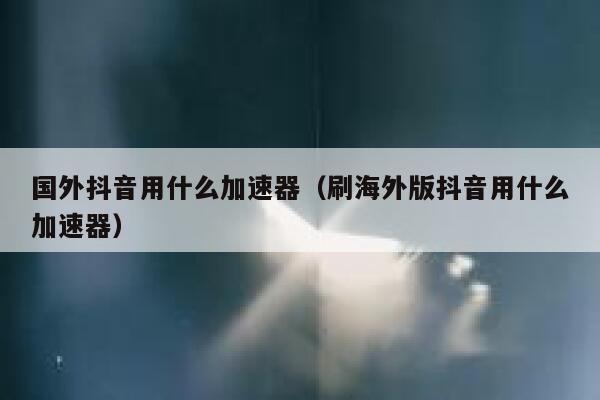 国外抖音用什么加速器(刷海外版抖音用什么加速器) 第1张 国外抖音用什么加速器(刷海外版抖音用什么加速器) 第1张