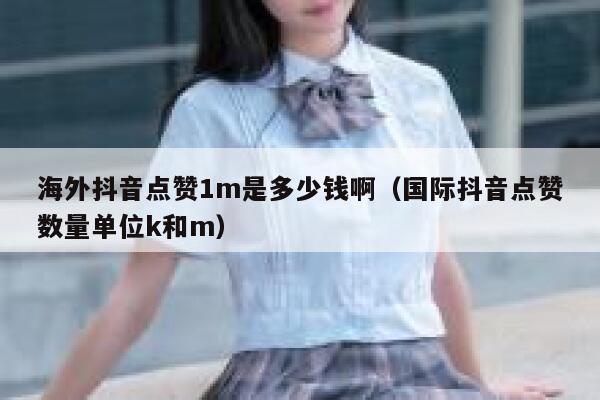 海外抖音点赞1m是多少钱啊(国际抖音点赞数量单位k和m) 第1张 海外抖音点赞1m是多少钱啊(国际抖音点赞数量单位k和m) 第1张