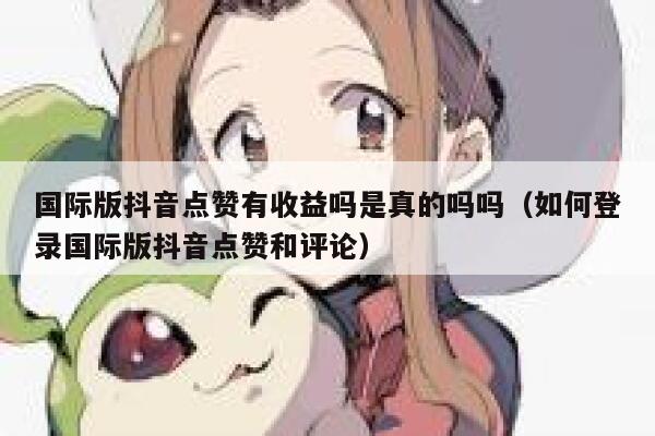 国际版抖音点赞有收益吗是真的吗吗（如何登录国际版抖音点赞和评论） 第1张