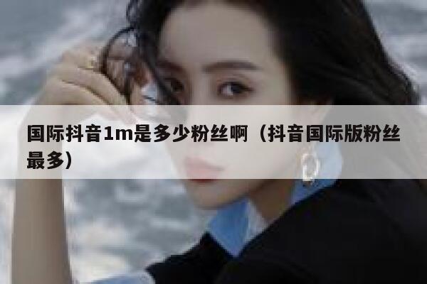 国际抖音1m是多少粉丝啊(抖音国际版粉丝最多) 第1张 国际抖音1m是多少粉丝啊(抖音国际版粉丝最多) 第1张