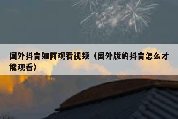 国外抖音如何观看视频（国外版的抖音怎么才能观看） 第1张