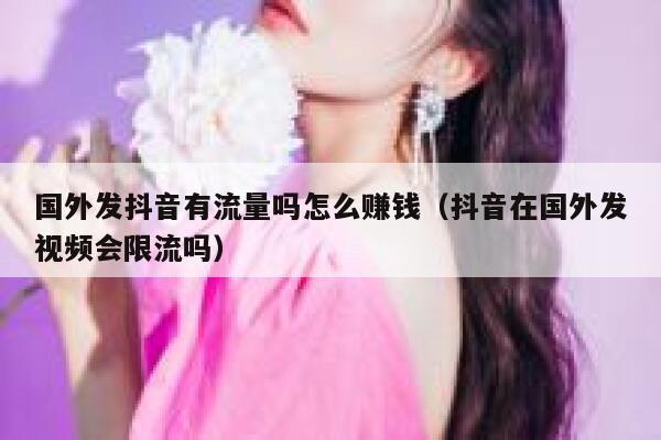 国外发抖音有流量吗怎么赚钱（抖音在国外发视频会限流吗） 第1张