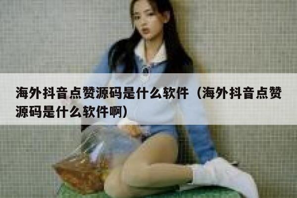 海外抖音点赞源码是什么软件（海外抖音点赞源码是什么软件啊） 第1张