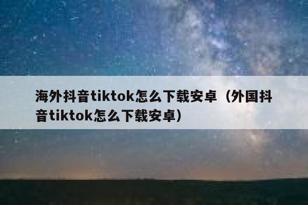 海外抖音tiktok怎么下载安卓（外国抖音tiktok怎么下载安卓） 第1张