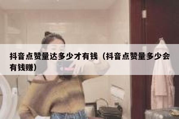 抖音点赞量达多少才有钱(抖音点赞量多少会有钱赚) 第1张 抖音点赞量达多少才有钱(抖音点赞量多少会有钱赚) 第1张