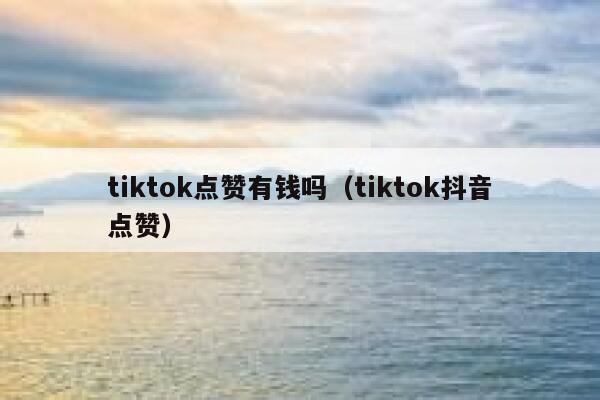tiktok点赞有钱吗（tiktok抖音点赞） 第1张