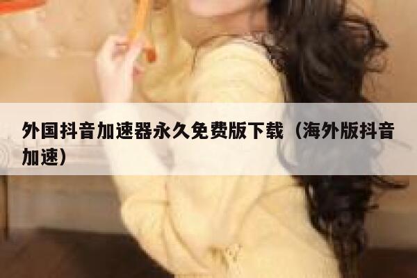 外国抖音加速器永久免费版下载（海外版抖音加速） 第1张