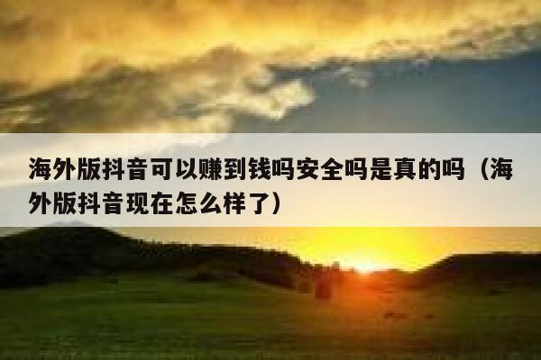海外版抖音可以赚到钱吗安全吗是真的吗(海外版抖音现在怎么样了) 第1张 海外版抖音可以赚到钱吗安全吗是真的吗(海外版抖音现在怎么样了) 第1张