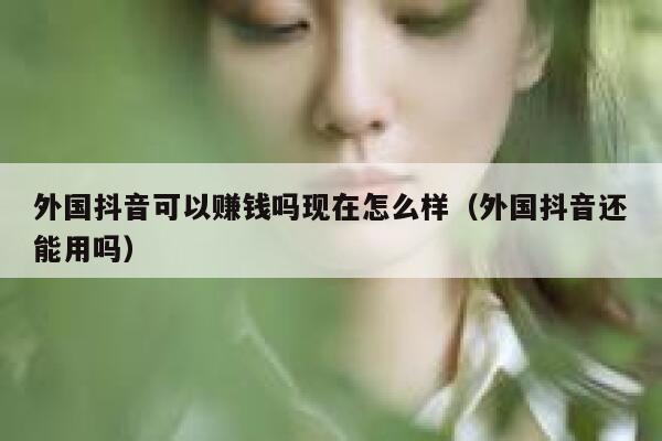 外国抖音可以赚钱吗现在怎么样(外国抖音还能用吗) 第1张 外国抖音可以赚钱吗现在怎么样(外国抖音还能用吗) 第1张