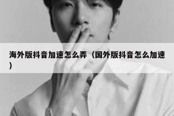 海外版抖音加速怎么弄（国外版抖音怎么加速） 第1张