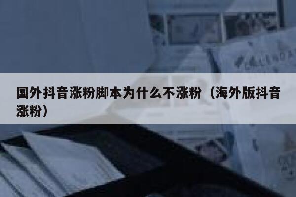 国外抖音涨粉脚本为什么不涨粉（海外版抖音涨粉） 第1张
