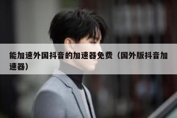 能加速外国抖音的加速器免费（国外版抖音加速器） 第1张
