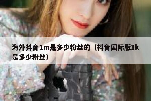 海外抖音1m是多少粉丝的（抖音国际版1k是多少粉丝） 第1张