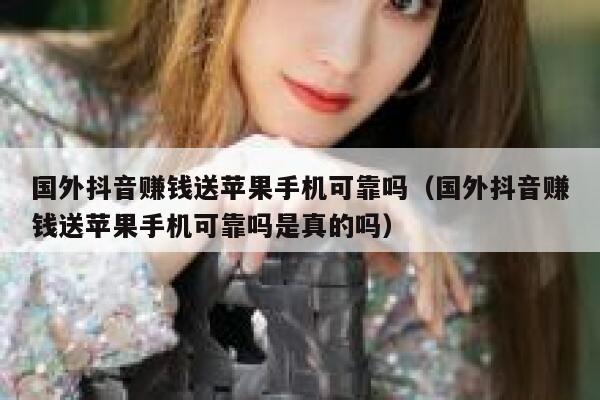 国外抖音赚钱送苹果手机可靠吗（国外抖音赚钱送苹果手机可靠吗是真的吗） 第1张