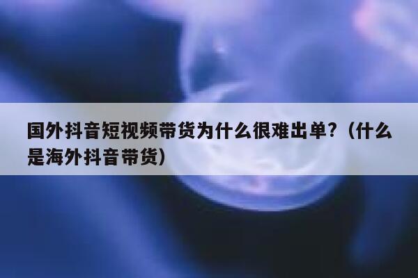 国外抖音短视频带货为什么很难出单?(什么是海外抖音带货) 第1张 国外抖音短视频带货为什么很难出单?(什么是海外抖音带货) 第1张
