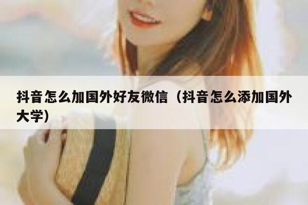 抖音怎么加国外好友微信（抖音怎么添加国外大学） 第1张