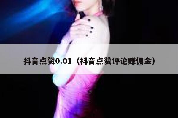 抖音点赞0.01（抖音点赞评论赚佣金） 第1张