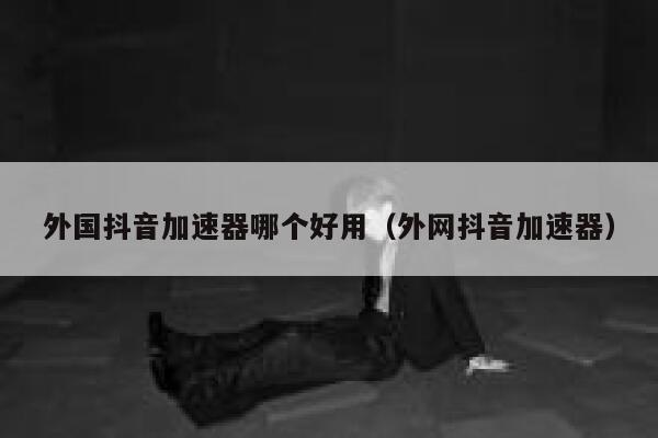外国抖音加速器哪个好用(外网抖音加速器) 第1张 外国抖音加速器哪个好用(外网抖音加速器) 第1张
