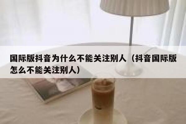 国际版抖音为什么不能关注别人（抖音国际版怎么不能关注别人） 第1张