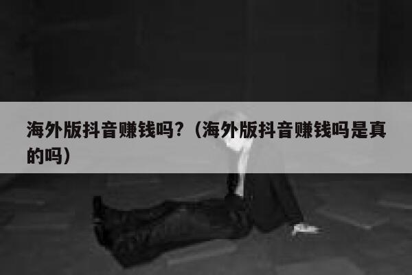 海外版抖音赚钱吗?（海外版抖音赚钱吗是真的吗） 第1张