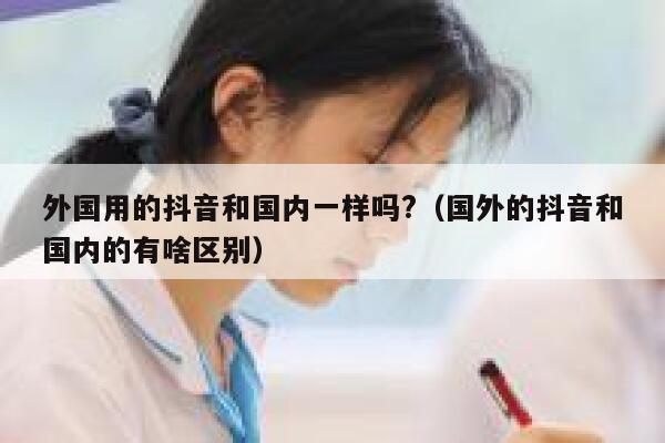 外国用的抖音和国内一样吗?（国外的抖音和国内的有啥区别） 第1张