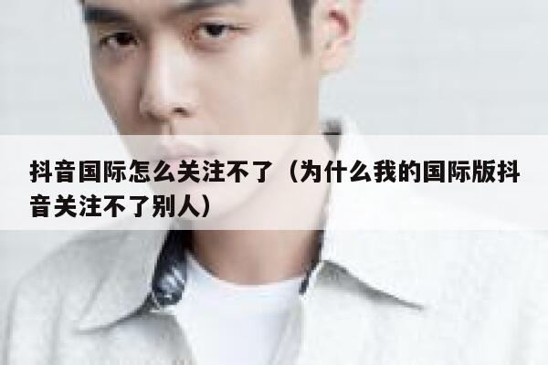 抖音国际怎么关注不了(为什么我的国际版抖音关注不了别人) 第1张 抖音国际怎么关注不了(为什么我的国际版抖音关注不了别人) 第1张