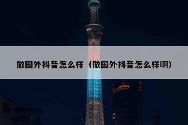 做国外抖音怎么样（做国外抖音怎么样啊） 第1张