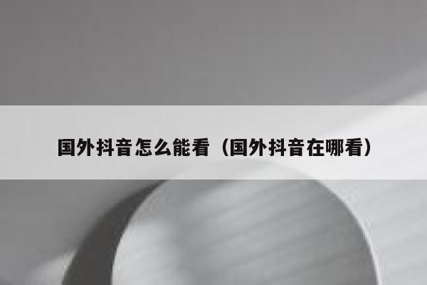 国外抖音怎么能看（国外抖音在哪看） 第1张