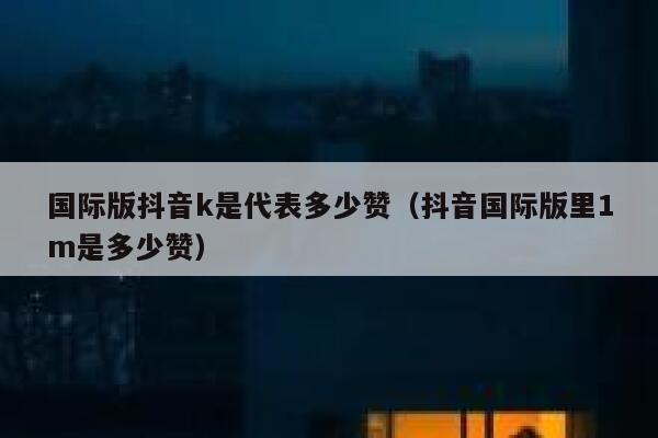 国际版抖音k是代表多少赞（抖音国际版里1m是多少赞） 第1张