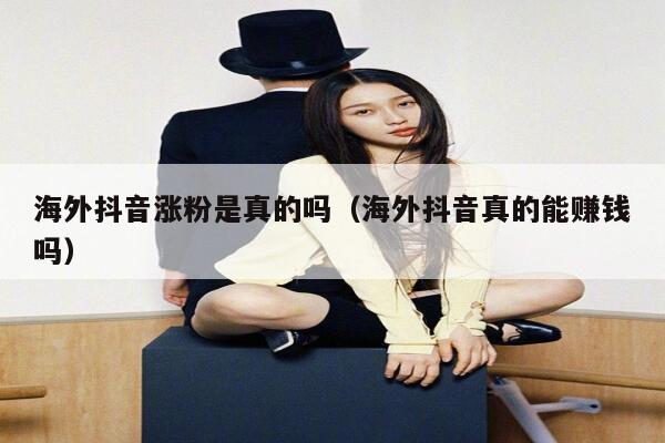 海外抖音涨粉是真的吗(海外抖音真的能赚钱吗) 第1张 海外抖音涨粉是真的吗(海外抖音真的能赚钱吗) 第1张